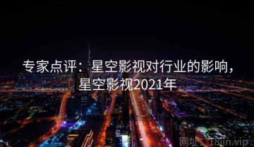 专家点评：星空影视对行业的影响，星空影视2021年