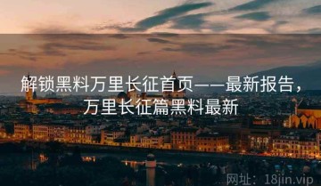解锁黑料万里长征首页——最新报告，万里长征篇黑料最新