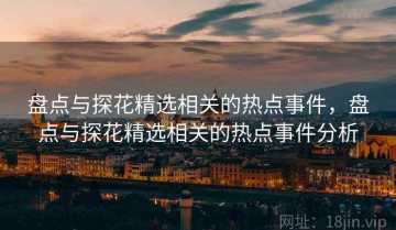 盘点与探花精选相关的热点事件，盘点与探花精选相关的热点事件分析