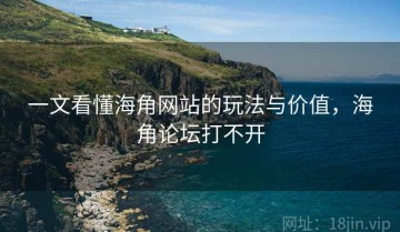 一文看懂海角网站的玩法与价值，海角论坛打不开