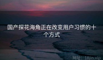 国产探花海角正在改变用户习惯的十个方式