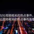 盘点与91视频相关的热点事件，盘点与91视频相关的热点事件有哪些
