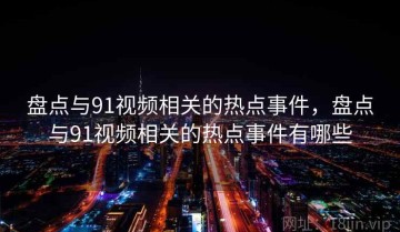 盘点与91视频相关的热点事件，盘点与91视频相关的热点事件有哪些