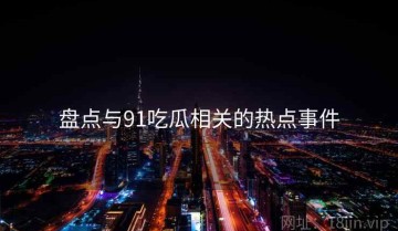 盘点与91吃瓜相关的热点事件