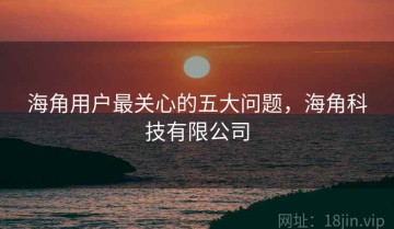 海角用户最关心的五大问题，海角科技有限公司