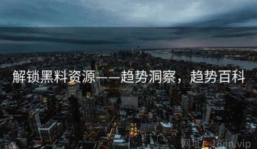 解锁黑料资源——趋势洞察，趋势百科