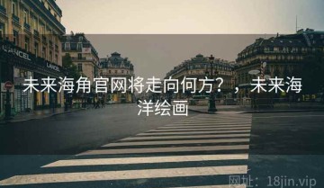 未来海角官网将走向何方？，未来海洋绘画