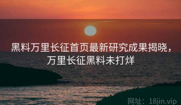 黑料万里长征首页最新研究成果揭晓，万里长征黑料未打烊