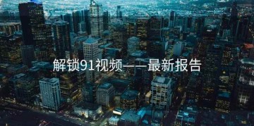 解锁91视频——最新报告