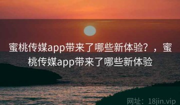 蜜桃传媒app带来了哪些新体验？，蜜桃传媒app带来了哪些新体验