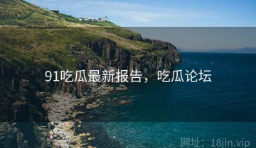 91吃瓜最新报告，吃瓜论坛
