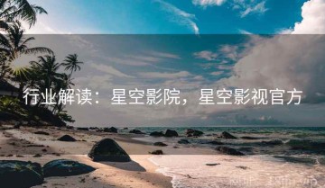 行业解读：星空影院，星空影视官方