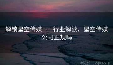 解锁星空传媒——行业解读，星空传媒公司正规吗