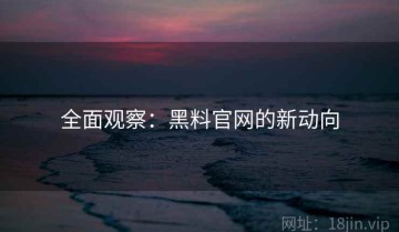 全面观察：黑料官网的新动向