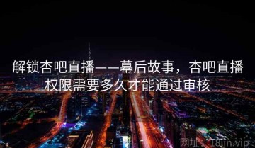 解锁杏吧直播——幕后故事，杏吧直播权限需要多久才能通过审核