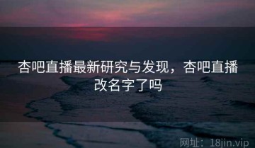 杏吧直播最新研究与发现，杏吧直播改名字了吗