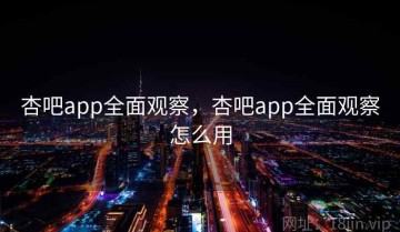 杏吧app全面观察，杏吧app全面观察怎么用