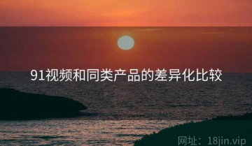 91视频和同类产品的差异化比较