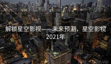 解锁星空影视——未来预测，星空影视2021年
