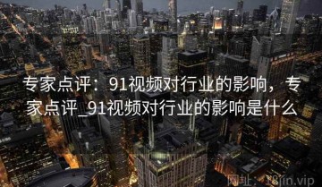 专家点评：91视频对行业的影响，专家点评_91视频对行业的影响是什么