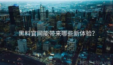 黑料官网能带来哪些新体验？
