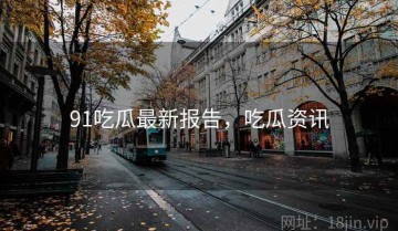 91吃瓜最新报告，吃瓜资讯