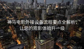神马电影外接设备流程要点全解析，让您的观影体验升一级