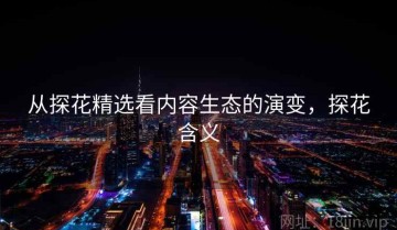 从探花精选看内容生态的演变，探花含义