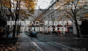 鉴黄师官网入口—更新日志合集：带您走进最新的技术革新