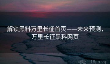解锁黑料万里长征首页——未来预测，万里长征黑料网页