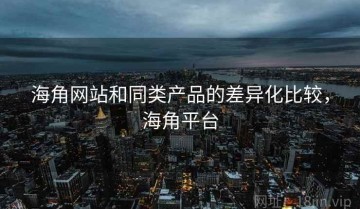 海角网站和同类产品的差异化比较，海角平台