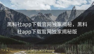 黑料社app下载官网独家揭秘，黑料社app下载官网独家揭秘版