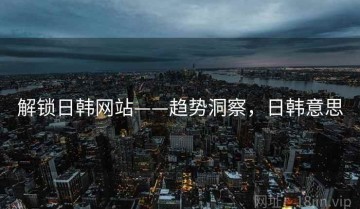 解锁日韩网站——趋势洞察，日韩意思