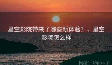 星空影院带来了哪些新体验？，星空影院怎么样