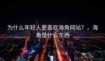 为什么年轻人更喜欢海角网站？，海角是什么东西