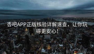 杏吧APP正版核验详解速查，让你玩得更安心！