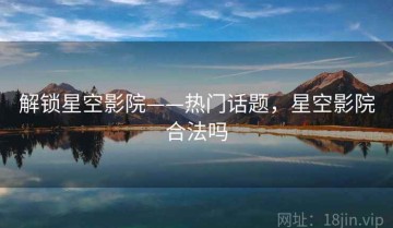 解锁星空影院——热门话题，星空影院合法吗