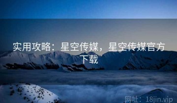 实用攻略：星空传媒，星空传媒官方下载