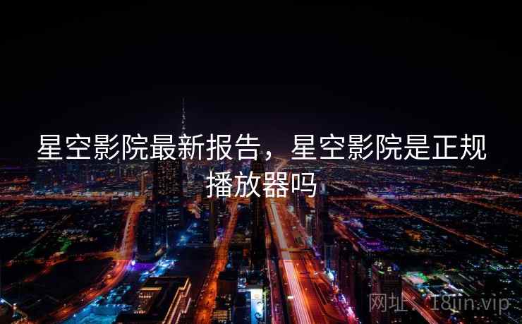 星空影院最新报告,星空影院是正规播放器吗 星空影院最新报告,星空影院是正规播放器吗