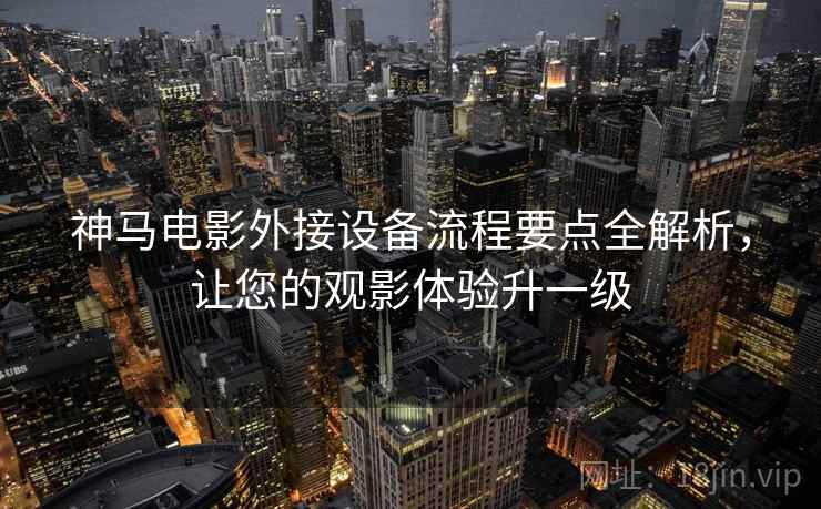 神马电影外接设备流程要点全解析,让您的观影体验升一级 神马电影外接设备流程要点全解析,让您的观影体验升一级