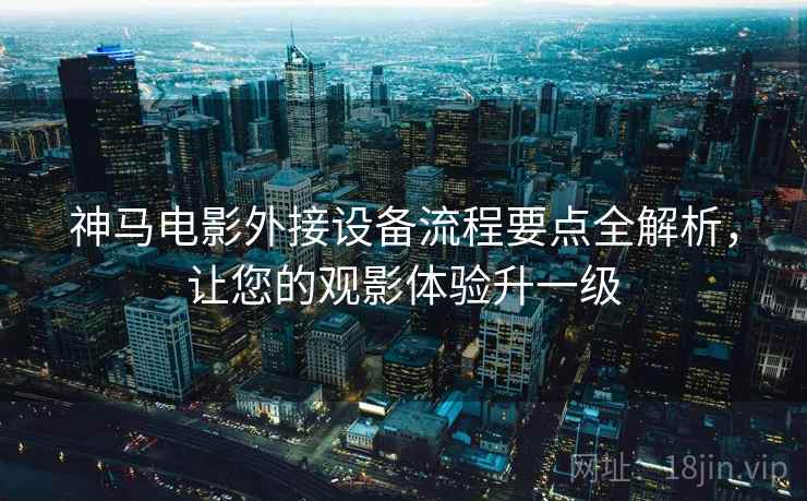神马电影外接设备流程要点全解析,让您的观影体验升一级 神马电影外接设备流程要点全解析,让您的观影体验升一级