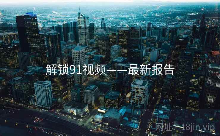 解锁91视频——最新报告 解锁91视频——最新报告