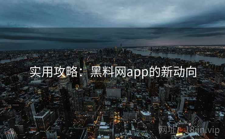 实用攻略:黑料网app的新动向 实用攻略:黑料网app的新动向