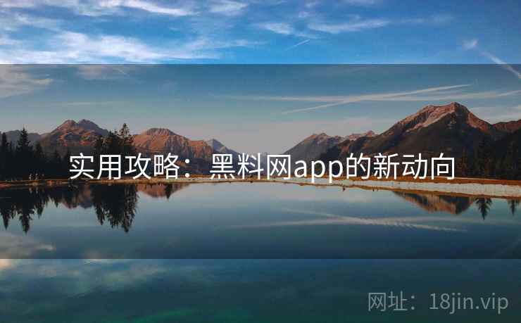 实用攻略:黑料网app的新动向 实用攻略:黑料网app的新动向