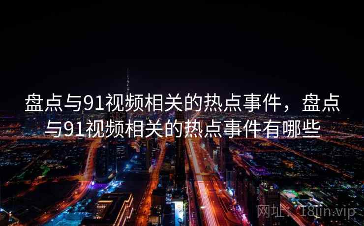 盘点与91视频相关的热点事件,盘点与91视频相关的热点事件有哪些 盘点与91视频相关的热点事件,盘点与91视频相关的热点事件有哪些