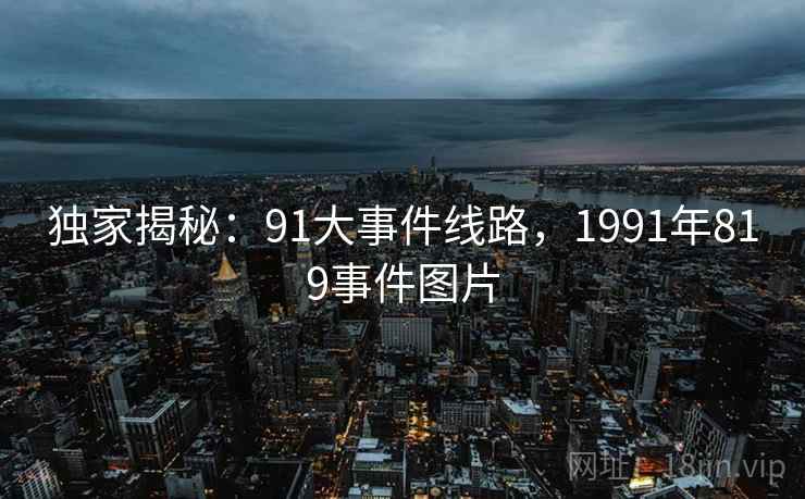 独家揭秘:91大事件线路,1991年819事件图片 独家揭秘:91大事件线路,1991年819事件图片