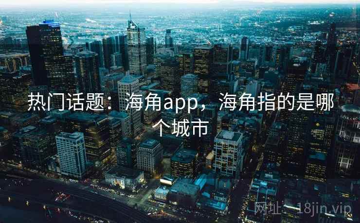 热门话题:海角app,海角指的是哪个城市 热门话题:海角app,海角指的是哪个城市