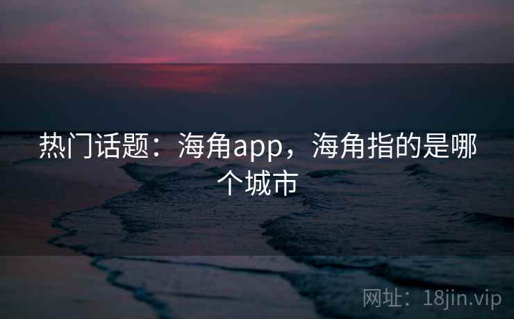 热门话题:海角app,海角指的是哪个城市 热门话题:海角app,海角指的是哪个城市