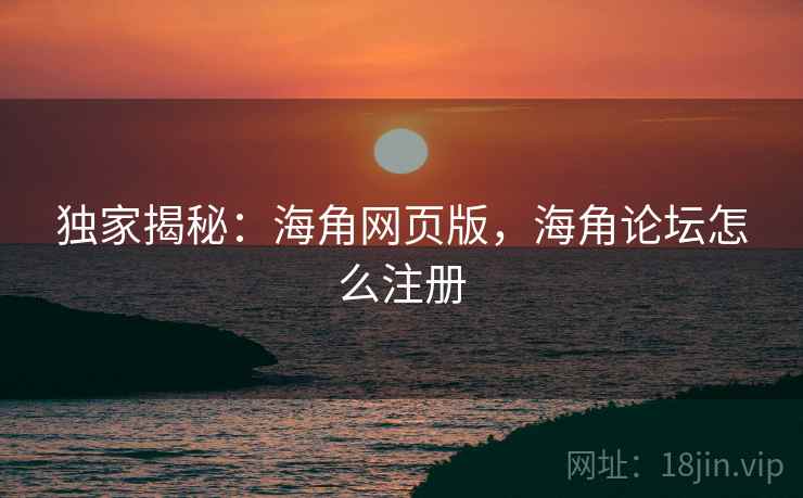 独家揭秘:海角网页版,海角论坛怎么注册 独家揭秘:海角网页版,海角论坛怎么注册