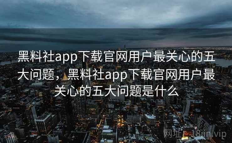 黑料社app下载官网用户最关心的五大问题,黑料社app下载官网用户最关心的五大问题是什么 黑料社app下载官网用户最关心的五大问题,黑料社app下载官网用户最关心的五大问题是什么